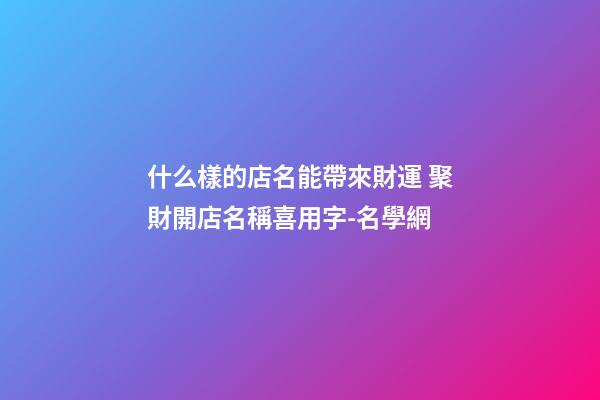 什么樣的店名能帶來財運 聚財開店名稱喜用字-名學網-第1張-店鋪起名-玄機派